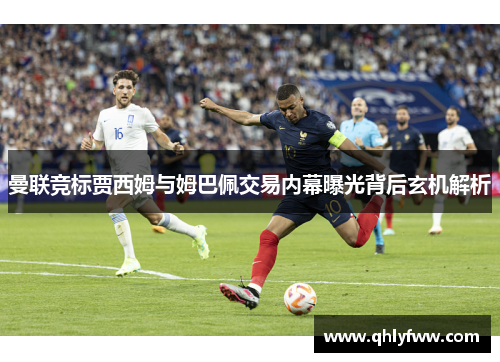 曼联竞标贾西姆与姆巴佩交易内幕曝光背后玄机解析