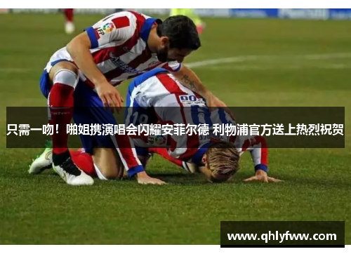 只需一吻！啪姐携演唱会闪耀安菲尔德 利物浦官方送上热烈祝贺