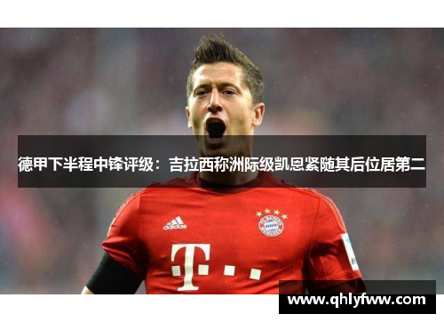 德甲下半程中锋评级：吉拉西称洲际级凯恩紧随其后位居第二