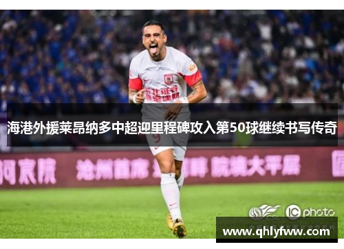 海港外援莱昂纳多中超迎里程碑攻入第50球继续书写传奇