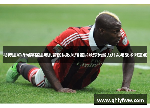 马特里解析阿莱格里与孔蒂的执教风格差异及球员潜力开发与战术侧重点