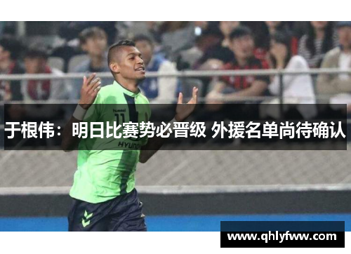 于根伟：明日比赛势必晋级 外援名单尚待确认