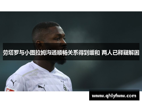 劳塔罗与小图拉姆沟通顺畅关系得到缓和 两人已释疑解困
