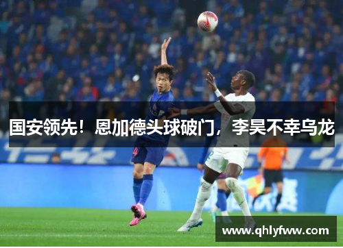 国安领先！恩加德头球破门，李昊不幸乌龙